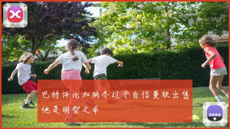 巴特评论加纳乔过于自信曼联出售他是明智之举