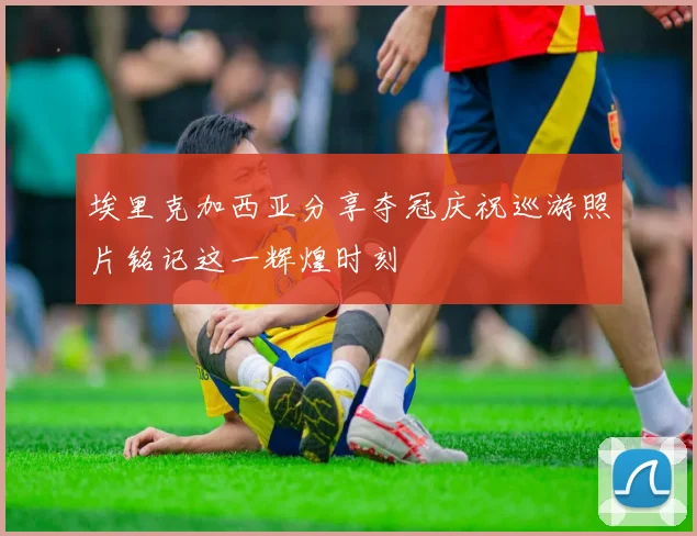 埃里克加西亚分享夺冠庆祝巡游照片铭记这一辉煌时刻