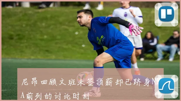 尼昂回顾文班未签顶薪却已跻身NBA前列的讨论时刻