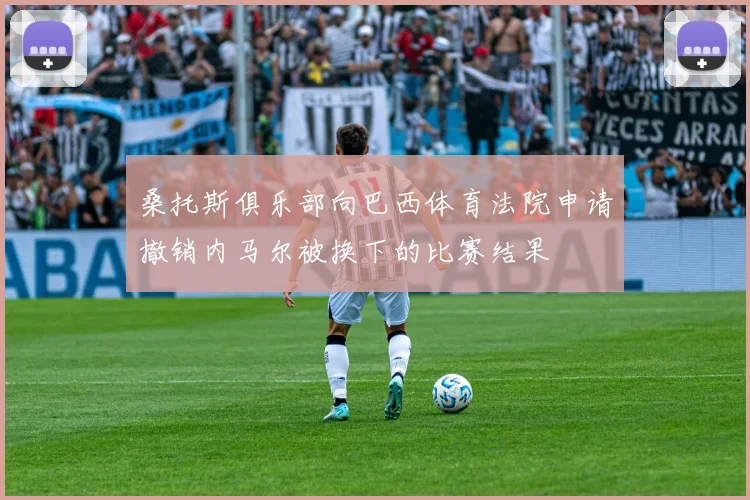 桑托斯俱乐部向巴西体育法院申请撤销内马尔被换下的比赛结果