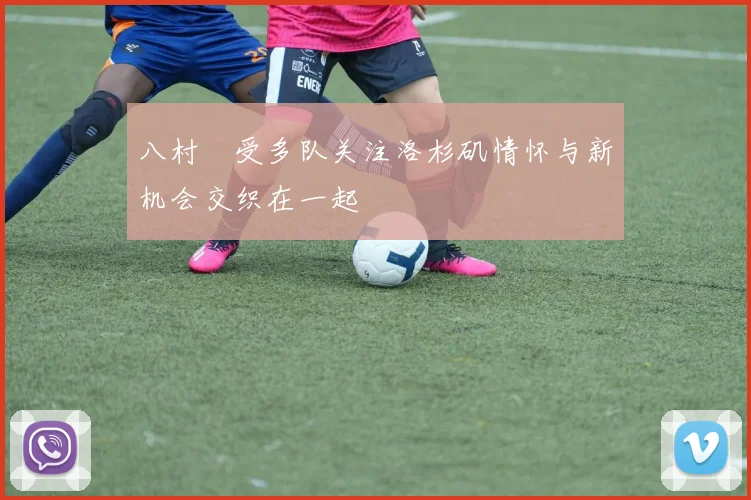 八村塁受多队关注洛杉矶情怀与新机会交织在一起