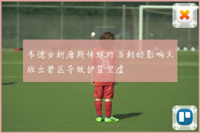 韦德分析唐斯传球对马刺的影响文班出禁区导致护筐空虚