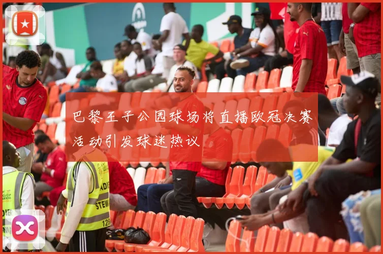 巴黎王子公园球场将直播欧冠决赛活动引发球迷热议