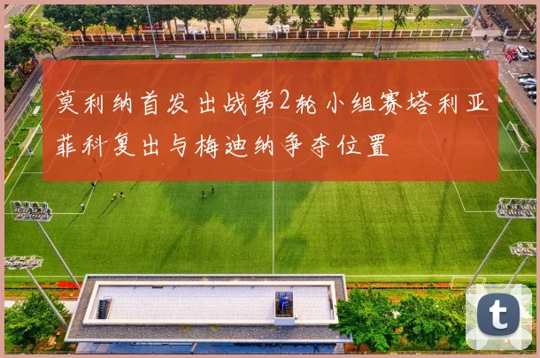 莫利纳首发出战第2轮小组赛塔利亚菲科复出与梅迪纳争夺位置