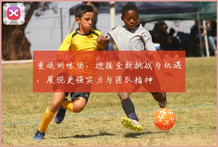 重返训练场，迎接全新挑战与机遇，展现更强实力与团队精神