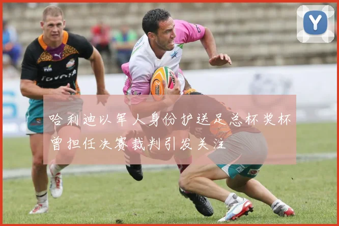 哈利迪以军人身份护送足总杯奖杯曾担任决赛裁判引发关注