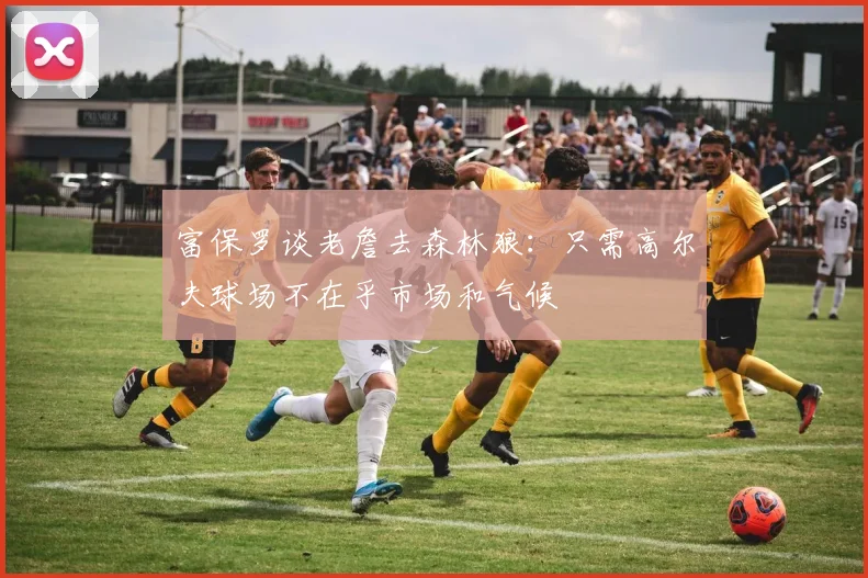富保罗谈老詹去森林狼：只需高尔夫球场不在乎市场和气候