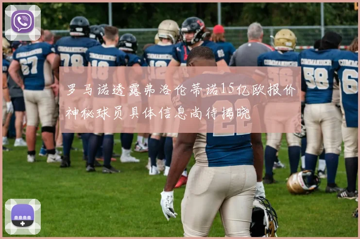 罗马诺透露弗洛伦蒂诺15亿欧报价神秘球员具体信息尚待揭晓