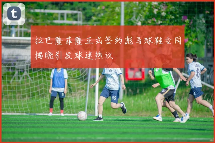 拉巴隆菲隆正式签约彪马球鞋合同揭晓引发球迷热议