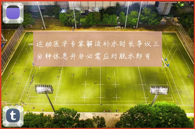 运动医学专家解读补水时长争议三分钟休息并非必需应对脱水即可