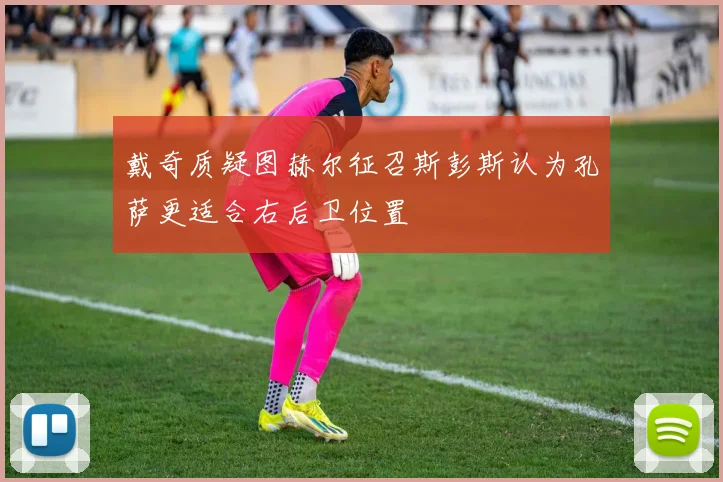 戴奇质疑图赫尔征召斯彭斯认为孔萨更适合右后卫位置