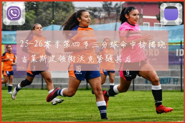 25-26赛季第四节三分球命中榜揭晓吉莱斯皮领衔沃克紧随其后