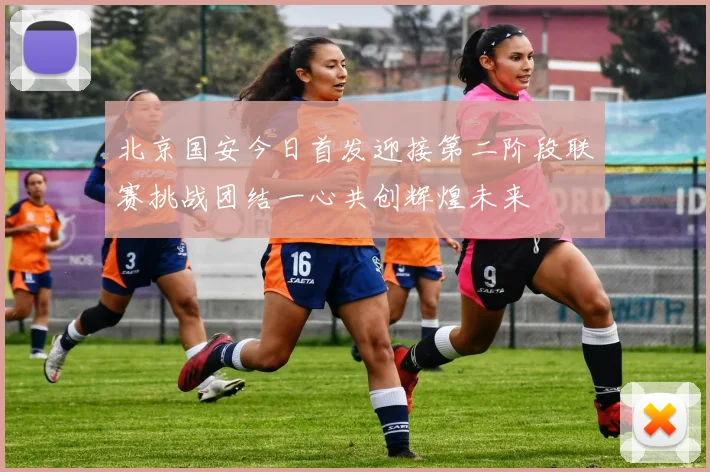 北京国安今日首发迎接第二阶段联赛挑战团结一心共创辉煌未来