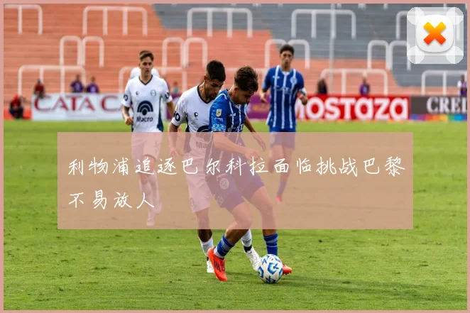 利物浦追逐巴尔科拉面临挑战巴黎不易放人