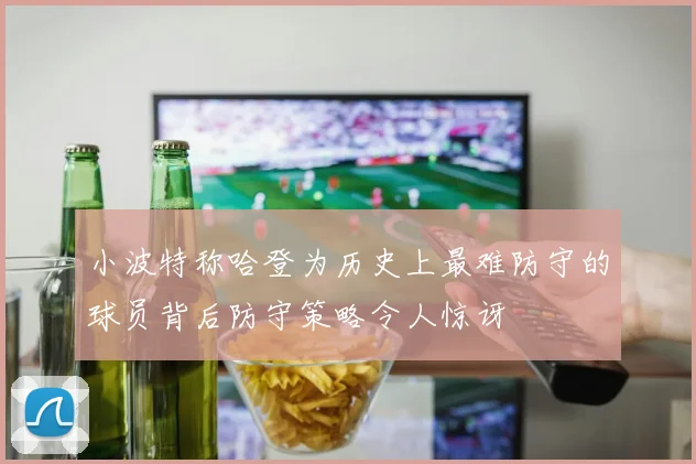 小波特称哈登为历史上最难防守的球员背后防守策略令人惊讶