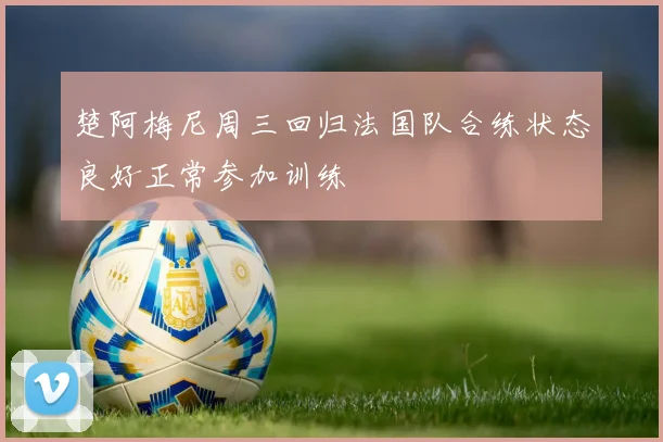 楚阿梅尼周三回归法国队合练状态良好正常参加训练