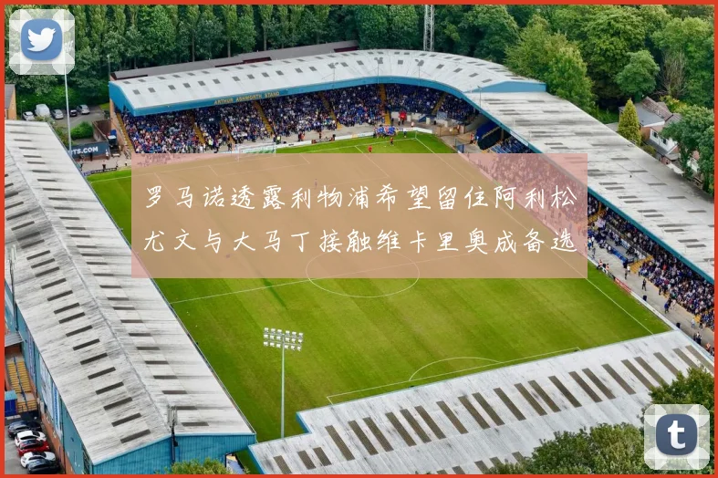 罗马诺透露利物浦希望留住阿利松尤文与大马丁接触维卡里奥成备选