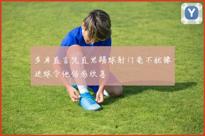 多库直言凭直觉踢球射门毫不犹豫进球令他倍感欣喜