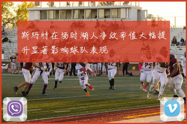 斯玛特在场时湖人净效率值大幅提升显著影响球队表现