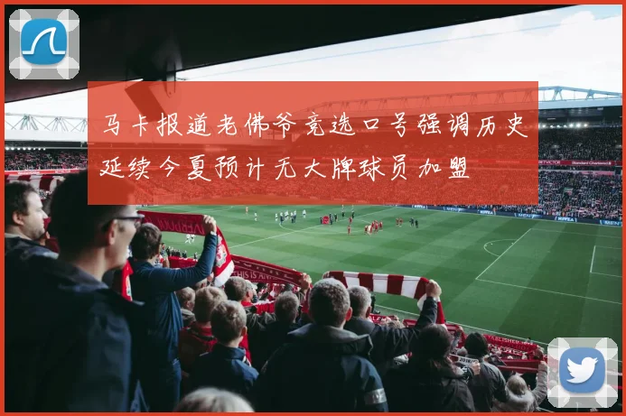 马卡报道老佛爷竞选口号强调历史延续今夏预计无大牌球员加盟