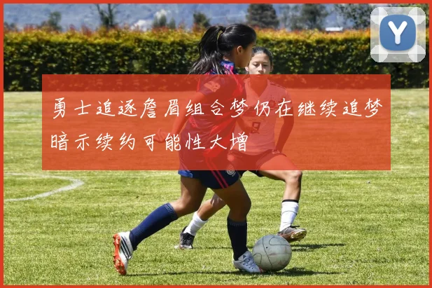 勇士追逐詹眉组合梦仍在继续追梦暗示续约可能性大增