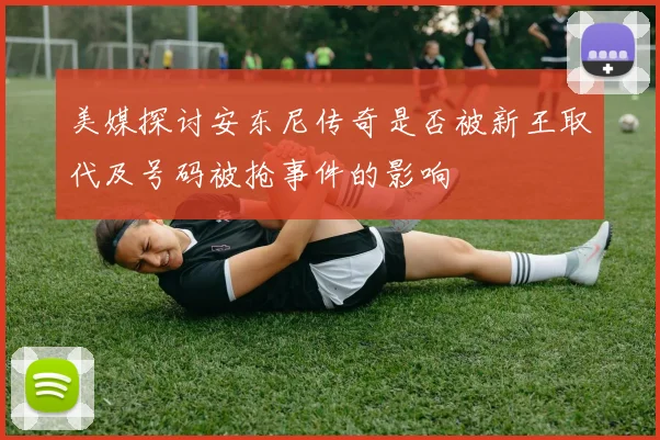 美媒探讨安东尼传奇是否被新王取代及号码被抢事件的影响