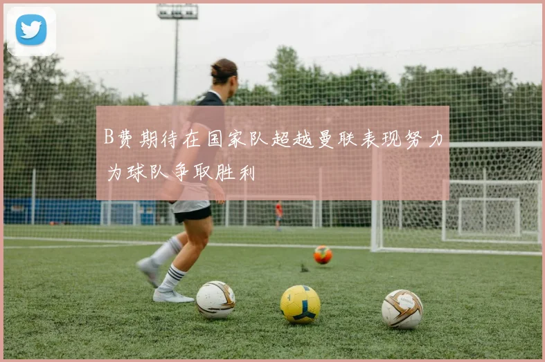 B费期待在国家队超越曼联表现努力为球队争取胜利