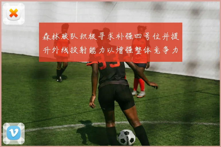 森林狼队积极寻求补强四号位并提升外线投射能力以增强整体竞争力