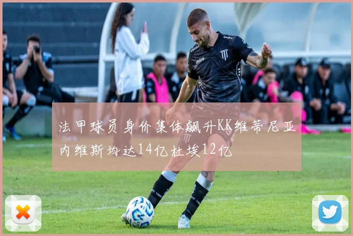 法甲球员身价集体飙升KK维蒂尼亚内维斯均达14亿杜埃12亿