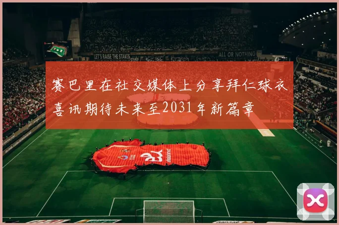 赛巴里在社交媒体上分享拜仁球衣喜讯期待未来至2031年新篇章