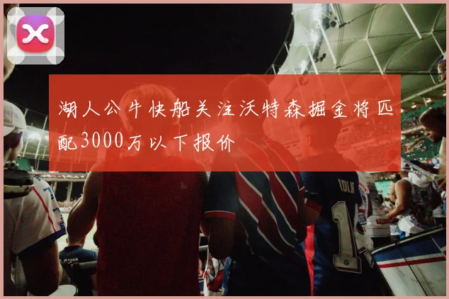 湖人公牛快船关注沃特森掘金将匹配3000万以下报价
