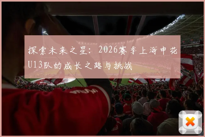 探索未来之星：2026赛季上海申花U13队的成长之路与挑战