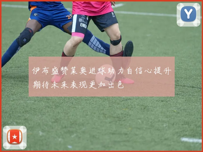 伊布盛赞莱奥进球助力自信心提升期待未来表现更加出色