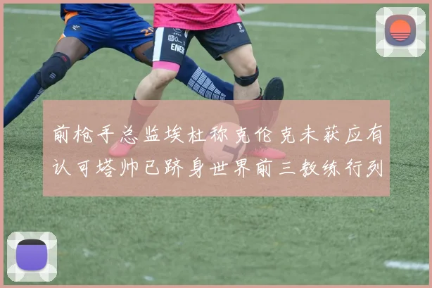 前枪手总监埃杜称克伦克未获应有认可塔帅已跻身世界前三教练行列