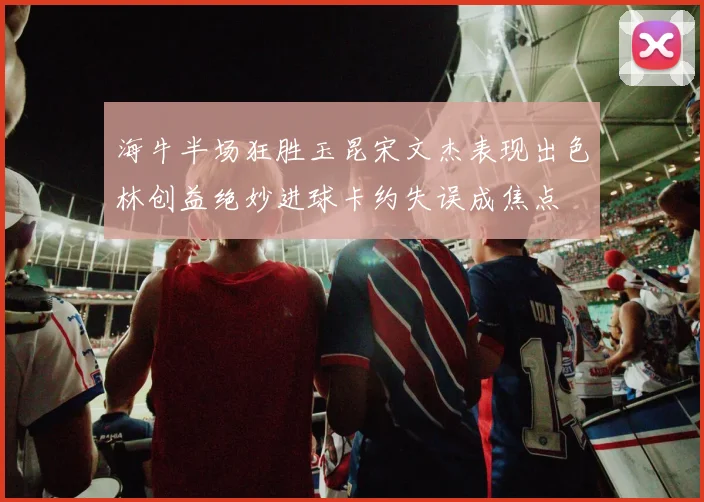 海牛半场狂胜玉昆宋文杰表现出色林创益绝妙进球卡约失误成焦点