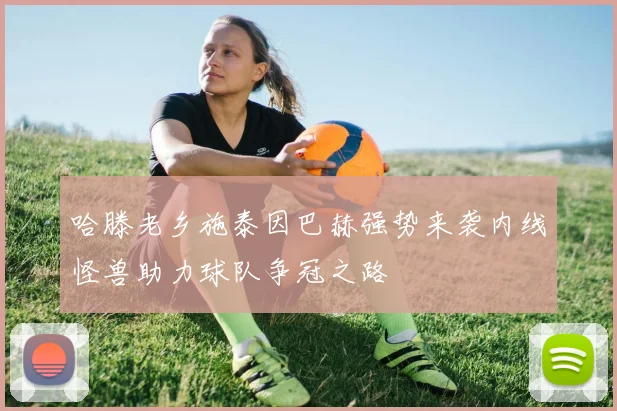 哈滕老乡施泰因巴赫强势来袭内线怪兽助力球队争冠之路