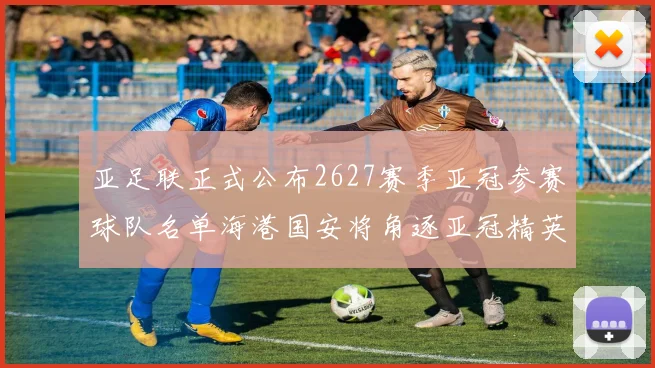 亚足联正式公布2627赛季亚冠参赛球队名单海港国安将角逐亚冠精英联赛